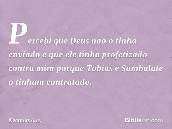 Percebi que Deus não o tinha enviado e que ele tinha profetiza­do contra mim porque Tobias e Sambalate o tinham contratado. -- Neemias 6:12