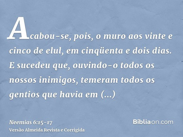 Acabou-se, pois, o muro aos vinte e cinco de elul, em cinqüenta e dois dias.E sucedeu que, ouvindo-o todos os nossos inimigos, temeram todos os gentios que havi