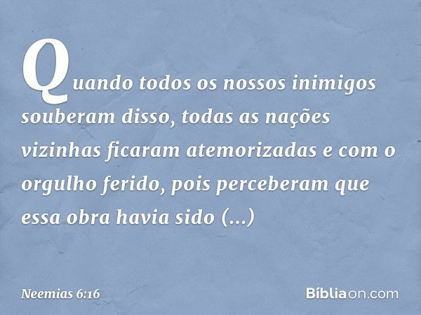 Quan­do todos os nossos inimigos souberam disso, todas as nações vizinhas ficaram ate­morizadas e com o orgulho ferido, pois perceberam que essa obra havia sido