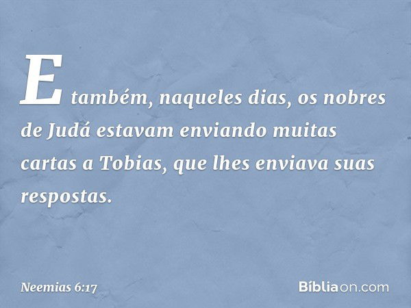 E também, naqueles dias, os nobres de Judá estavam enviando muitas cartas a Tobias, que lhes enviava suas respostas. -- Neemias 6:17