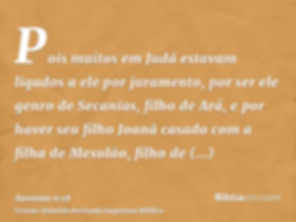 Pois muitos em Judá estavam ligados a ele por juramento, por ser ele genro de Secanias, filho de Ará, e por haver seu filho Joanã casado com a filha de Mesulão,