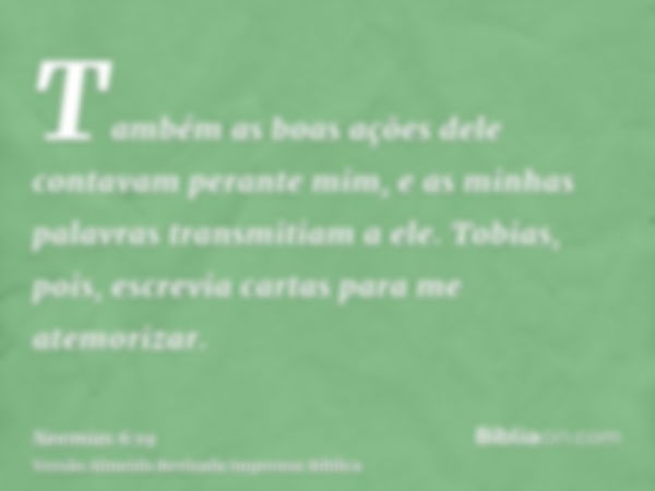 Também as boas ações dele contavam perante mim, e as minhas palavras transmitiam a ele. Tobias, pois, escrevia cartas para me atemorizar.