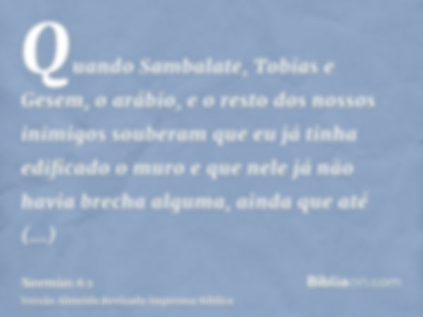 Quando Sambalate, Tobias e Gesem, o arábio, e o resto dos nossos inimigos souberam que eu já tinha edificado o muro e que nele já não havia brecha alguma, ainda