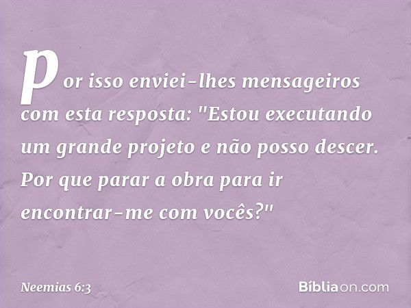 por isso enviei-lhes mensagei­ros com esta resposta: "Estou executando um grande projeto e não posso descer. Por que parar a obra para ir encontrar-me com vocês