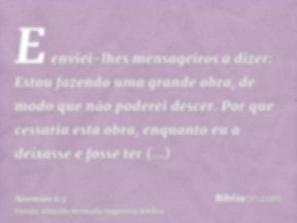 E enviei-lhes mensageiros a dizer: Estou fazendo uma grande obra, de modo que não poderei descer. Por que cessaria esta obra, enquanto eu a deixasse e fosse ter