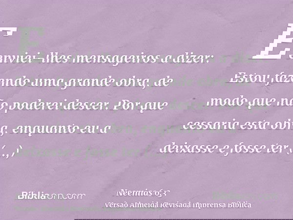 E enviei-lhes mensageiros a dizer: Estou fazendo uma grande obra, de modo que não poderei descer. Por que cessaria esta obra, enquanto eu a deixasse e fosse ter