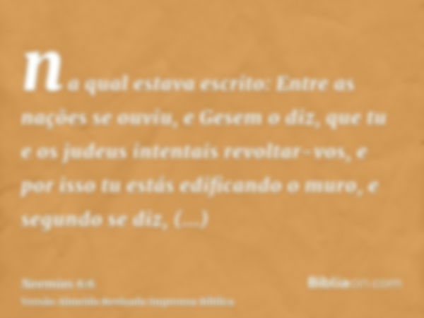 na qual estava escrito: Entre as nações se ouviu, e Gesem o diz, que tu e os judeus intentais revoltar-vos, e por isso tu estás edificando o muro, e segundo se 