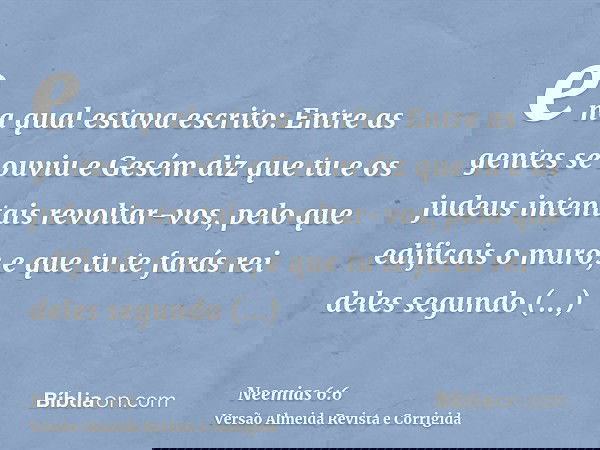e na qual estava escrito: Entre as gentes se ouviu e Gesém diz que tu e os judeus intentais revoltar-vos, pelo que edificais o muro; e que tu te farás rei deles