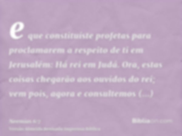 e que constituíste profetas para proclamarem a respeito de ti em Jerusalém: Há rei em Judá. Ora, estas coisas chegarão aos ouvidos do rei; vem pois, agora e con