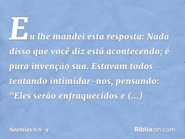 Eu lhe mandei esta resposta: Nada disso que você diz está acontecendo; é pura invenção sua. Estavam todos tentando intimidar-nos, pensando: "Eles serão enfraque