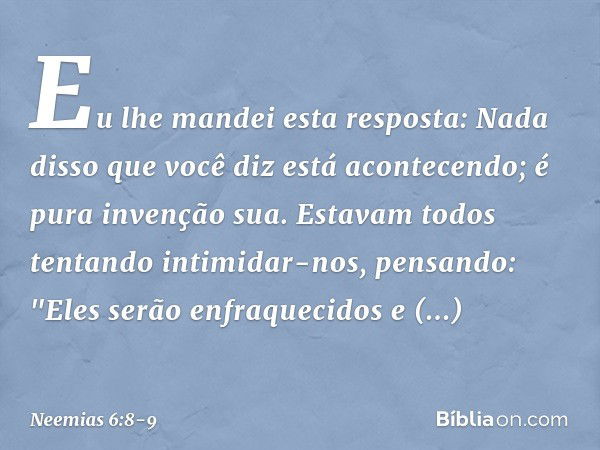 Eu lhe mandei esta resposta: Nada disso que você diz está acontecendo; é pura invenção sua. Estavam todos tentando intimidar-nos, pensando: "Eles serão enfraque