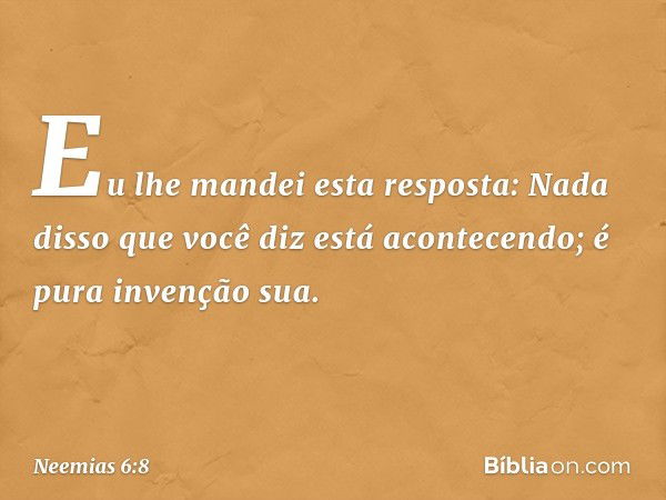 Eu lhe mandei esta resposta: Nada disso que você diz está acontecendo; é pura invenção sua. -- Neemias 6:8