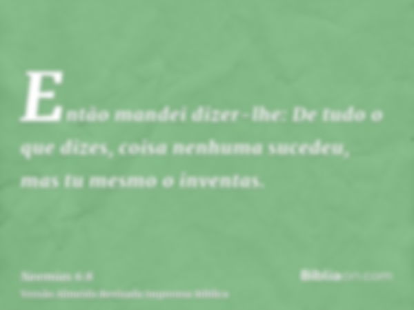 Então mandei dizer-lhe: De tudo o que dizes, coisa nenhuma sucedeu, mas tu mesmo o inventas.