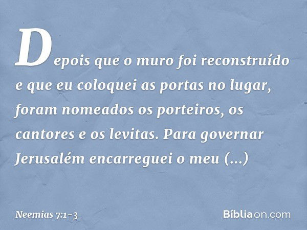 Depois que o muro foi reconstruído e que eu coloquei as portas no lugar, foram nomeados os porteiros, os cantores e os levi­tas. Para governar Jerusalém encarre