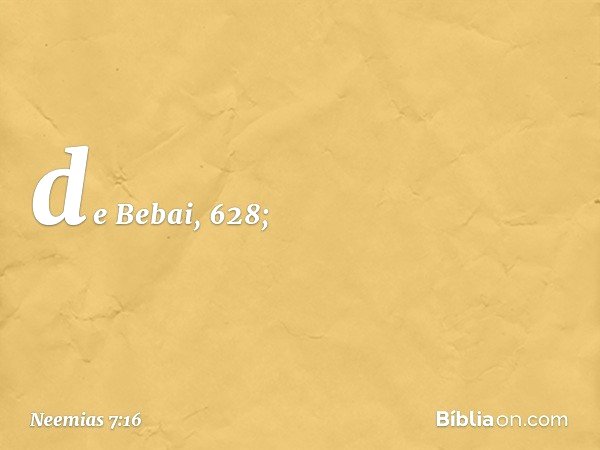 de Bebai, 628; -- Neemias 7:16