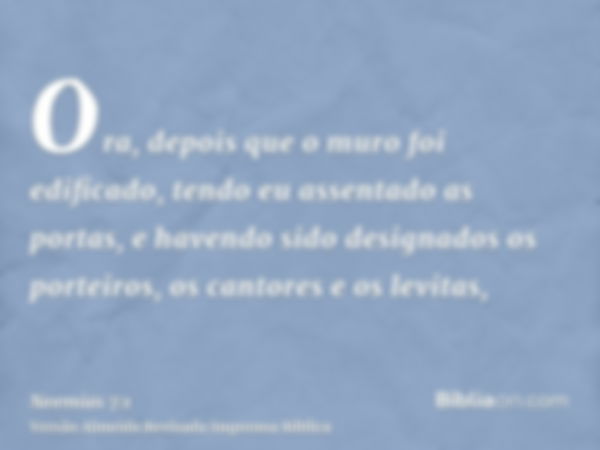 Ora, depois que o muro foi edificado, tendo eu assentado as portas, e havendo sido designados os porteiros, os cantores e os levitas,