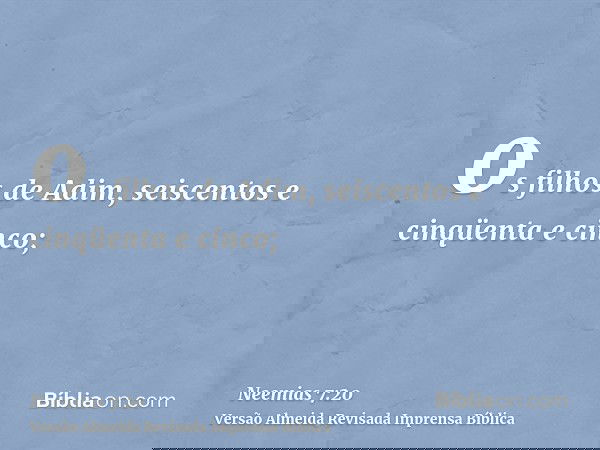 os filhos de Adim, seiscentos e cinqüenta e cinco;