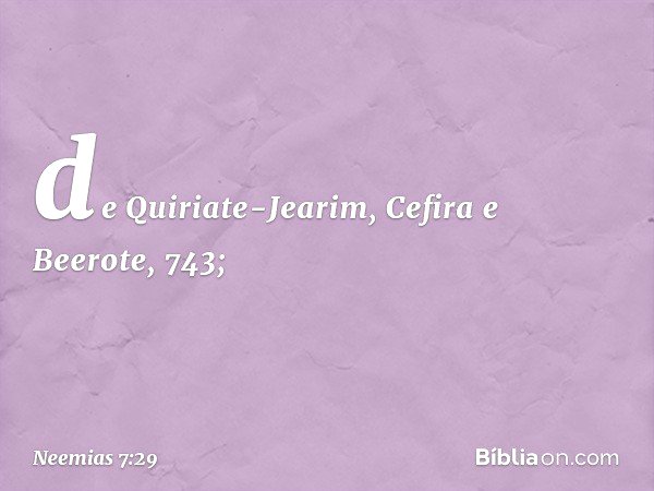 de Quiriate-Jearim,
Cefira e Beerote, 743; -- Neemias 7:29