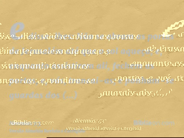 e disse-lhes: Não se abram as portas de Jerusalém até que o sol aqueça; e, enquanto assistirem ali, fechem as portas, e, vós, trancai-as; e ponham-se guardas do