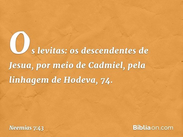 "Os levitas:
"os descendentes de Jesua,
por meio de Cadmiel,
pela linhagem de Hodeva, 74. -- Neemias 7:43