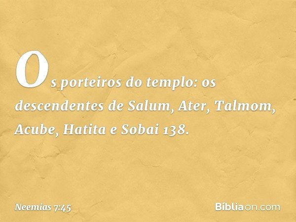 "Os porteiros do templo:
os descendentes de Salum,
Ater, Talmom, Acube,
Hatita e Sobai 138. -- Neemias 7:45