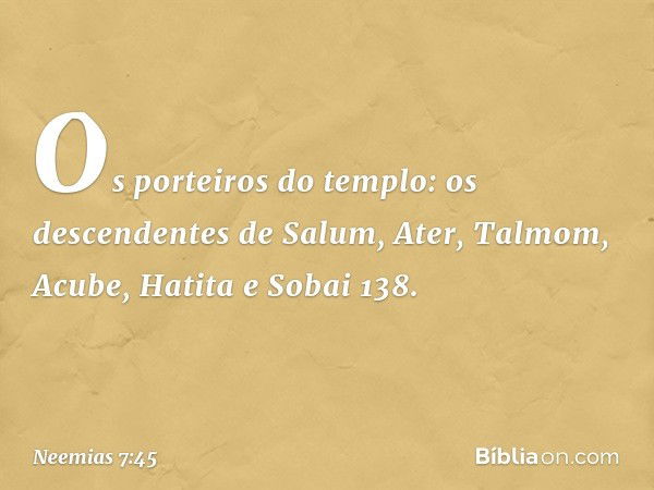 "Os porteiros do templo:
os descendentes de Salum,
Ater, Talmom, Acube,
Hatita e Sobai 138. -- Neemias 7:45