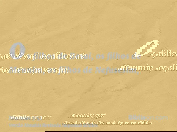 os filhos de Besai, os filhos de Meunim, os filhos de Nefusesim,