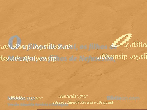 os filhos de Besai, os filhos de Meunim, os filhos de Nefusesim,