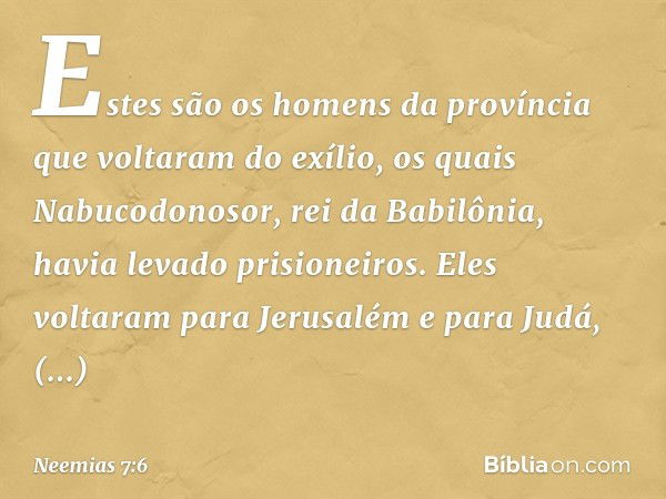 "Estes são os homens da província que voltaram do exílio, os quais Nabucodonosor, rei da Babilônia, havia levado prisioneiros. Eles voltaram para Jerusalém e pa