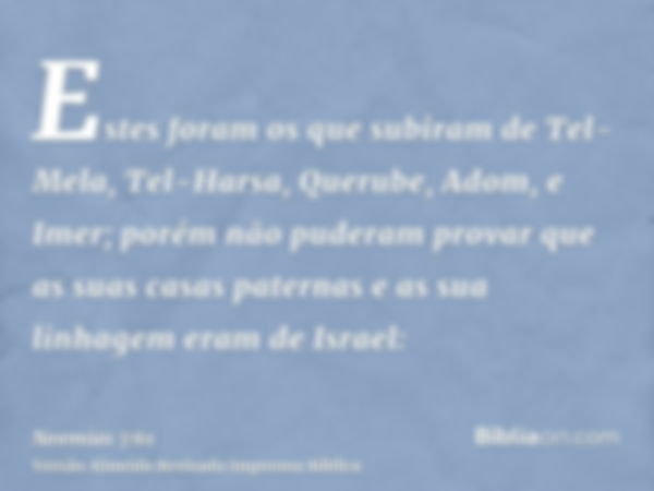 Estes foram os que subiram de Tel-Mela, Tel-Harsa, Querube, Adom, e Imer; porém não puderam provar que as suas casas paternas e as sua linhagem eram de Israel: