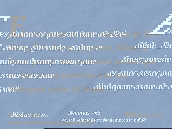 Estes foram os que subiram de Tel-Mela, Tel-Harsa, Querube, Adom, e Imer; porém não puderam provar que as suas casas paternas e as sua linhagem eram de Israel:
