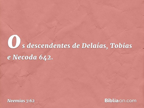 "os descendentes de Delaías,
Tobias e Necoda 642. -- Neemias 7:62
