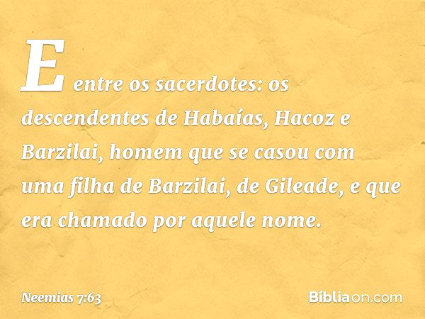 "E entre os sacerdotes:
"os descendentes de Habaías,
Hacoz e Barzilai, homem
que se casou com uma filha
de Barzilai, de Gileade,
e que era chamado
por aquele no