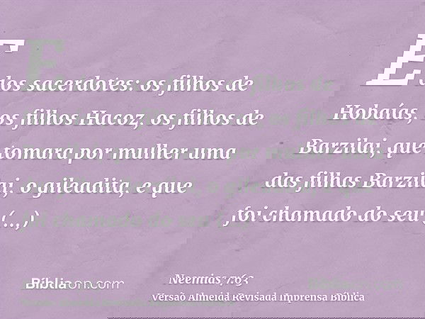 E dos sacerdotes: os filhos de Hobaías, os filhos Hacoz, os filhos de Barzilai, que tomara por mulher uma das filhas Barzilai, o gileadita, e que foi chamado do