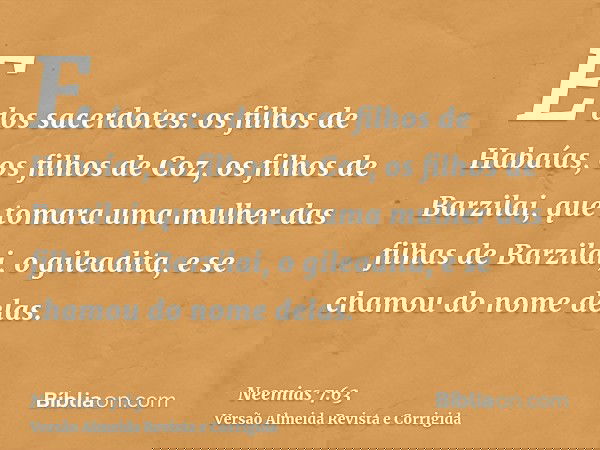 E dos sacerdotes: os filhos de Habaías, os filhos de Coz, os filhos de Barzilai, que tomara uma mulher das filhas de Barzilai, o gileadita, e se chamou do nome 