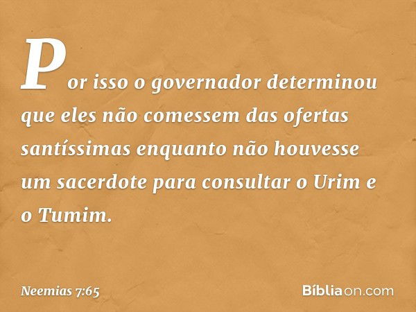 Por isso o governador determinou que eles não comessem das ofer­tas santíssimas enquanto não houvesse um sacerdote para consultar o Urim e o Tumim. -- Neemias 7