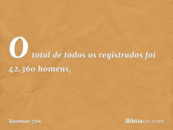 O total de todos os registrados foi 42.360 homens, -- Neemias 7:66