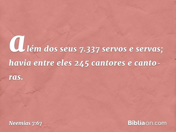 além dos seus 7.337 servos e servas; havia entre eles 245 cantores e canto­ras. -- Neemias 7:67