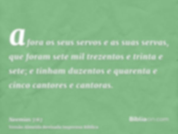 afora os seus servos e as suas servas, que foram sete mil trezentos e trinta e sete; e tinham duzentos e quarenta e cinco cantores e cantoras.