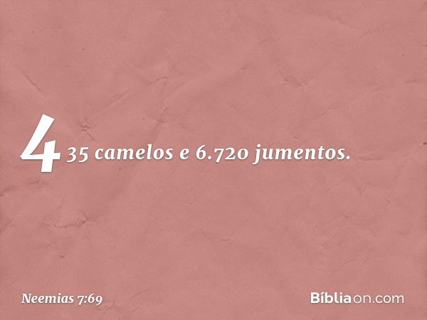 435 camelos e 6.720 jumentos. -- Neemias 7:69