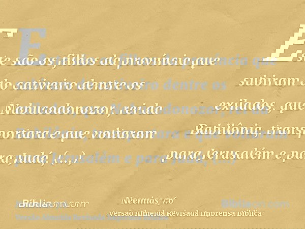 Este são os filhos da província que subiram do cativeiro dentre os exilados, que Nabucodonozor, rei da Babilônia, transportara e que voltaram para Jerusalém e p