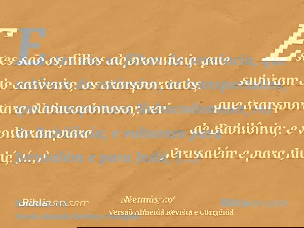 Estes são os filhos da província, que subiram do cativeiro, os transportados, que transportara Nabucodonosor, rei de Babilônia; e voltaram para Jerusalém e para