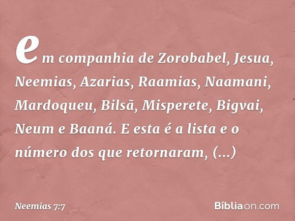 em com­panhia de Zorobabel, Jesua, Neemias, Azari­as, Raamias, Naamani, Mardoqueu, Bilsã, Misperete, Bigvai, Neum e Baaná. E esta é a lista e o número dos que r