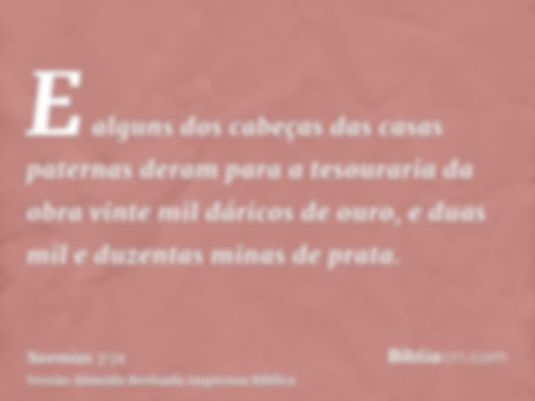 E alguns dos cabeças das casas paternas deram para a tesouraria da obra vinte mil dáricos de ouro, e duas mil e duzentas minas de prata.