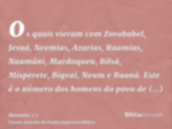 os quais vieram com Zorobabel, Jesuá, Neemias, Azarias, Raamias, Naamâni, Mardoqueu, Bilsã, Misperete, Bigvai, Neum e Baaná. Este é o número dos homens do povo 