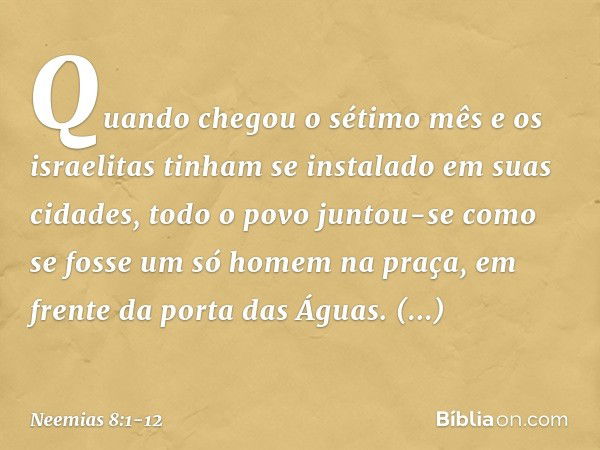 Quando chegou o sétimo mês e os israelitas tinham se instalado em suas cidades, todo o povo juntou-se como se fosse um só homem na praça, em frente da porta das