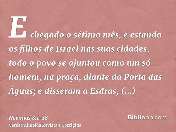 E chegado o sétimo mês, e estando os filhos de Israel nas suas cidades, todo o povo se ajuntou como um só homem, na praça, diante da Porta das Águas; e disseram