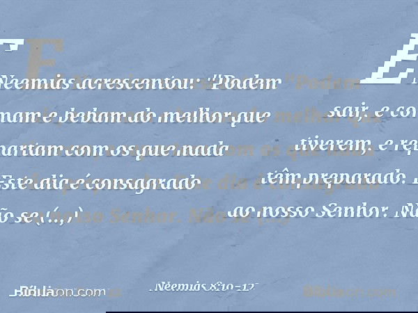 E Neemias acrescentou: "Podem sair, e comam e bebam do melhor que tiverem, e repartam com os que nada têm preparado. Este dia é consagrado ao nosso Senhor. Não