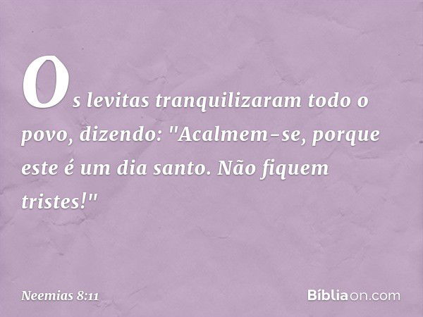 Os levitas tranquilizaram todo o povo, dizendo: "Acalmem-se, porque este é um dia santo. Não fiquem tristes!" -- Neemias 8:11