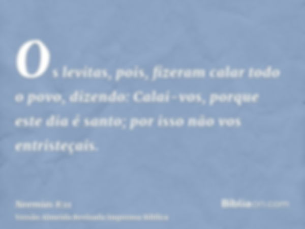 Os levitas, pois, fizeram calar todo o povo, dizendo: Calai-vos, porque este dia é santo; por isso não vos entristeçais.